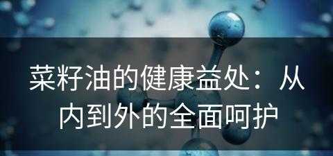 菜籽油的健康益处：从内到外的全面呵护